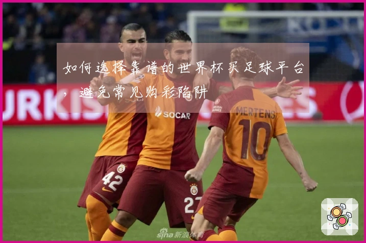 如何选择靠谱的世界杯买足球平台，避免常见购彩陷阱