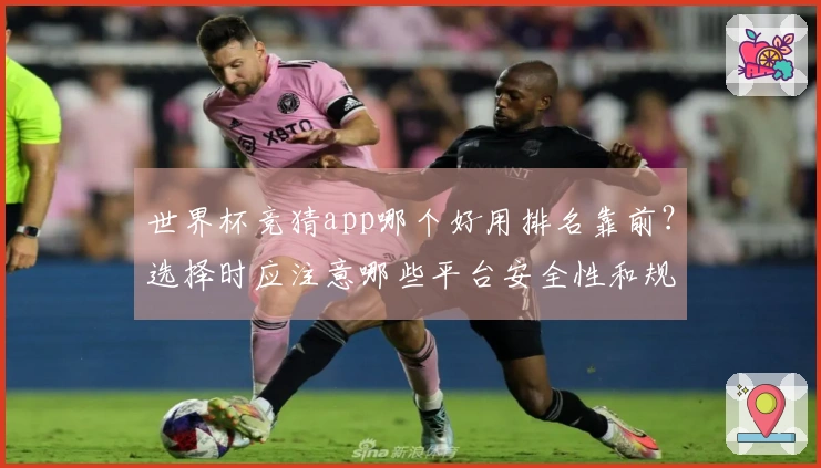 世界杯竞猜app哪个好用排名靠前？选择时应注意哪些平台安全性和规则差异